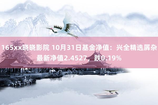 165xx晓晓影院 10月31日基金净值：兴全精选羼杂最新净值2.4527，跌0.19%