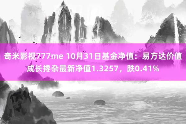 奇米影视777me 10月31日基金净值：易方达价值成长搀杂最新净值1.3257，跌0.41%