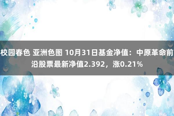 校园春色 亚洲色图 10月31日基金净值：中原革命前沿股票最新净值2.392，涨0.21%