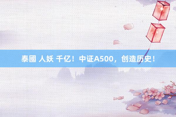 泰國 人妖 千亿！中证A500，创造历史！