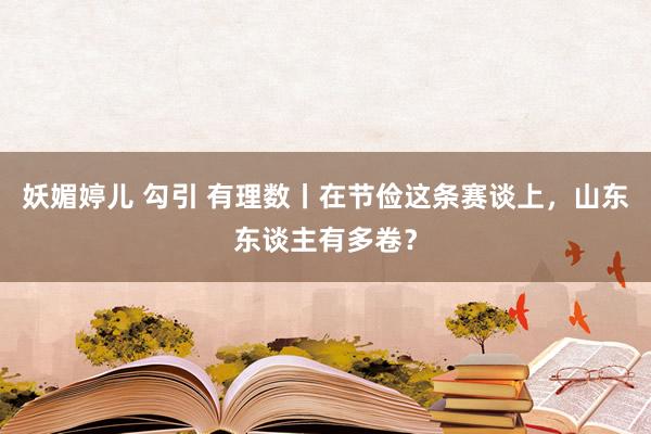 妖媚婷儿 勾引 有理数丨在节俭这条赛谈上，山东东谈主有多卷？