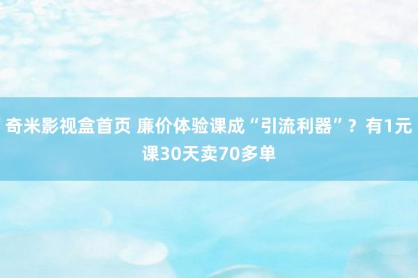 奇米影视盒首页 廉价体验课成“引流利器”？有1元课30天卖70多单