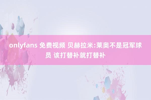 onlyfans 免费视频 贝赫拉米:莱奥不是冠军球员 该打替补就打替补