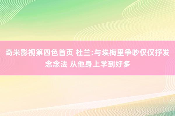 奇米影视第四色首页 杜兰:与埃梅里争吵仅仅抒发念念法 从他身上学到好多