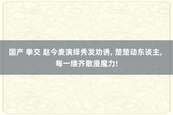 国产 拳交 赵今麦演绎秀发劝诱， 楚楚动东谈主， 每一缕齐散漫魔力!