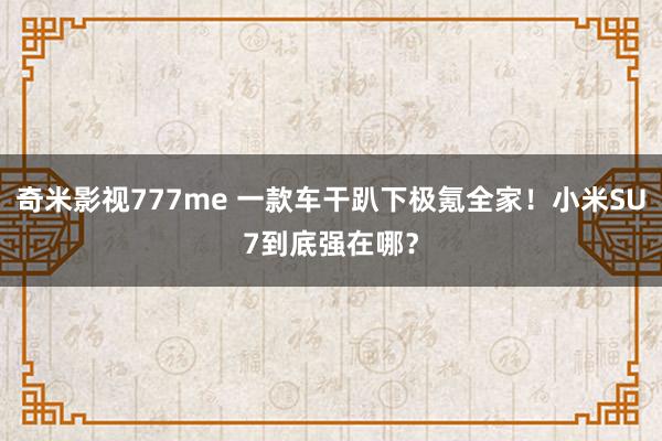 奇米影视777me 一款车干趴下极氪全家！小米SU7到底强在哪？