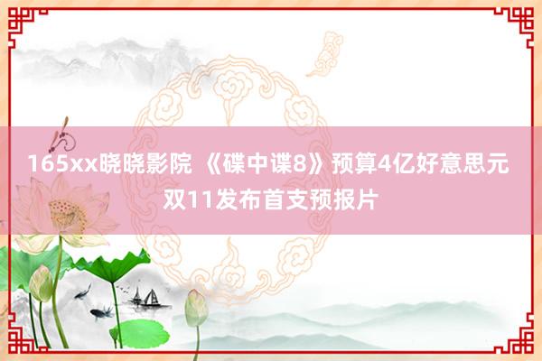 165xx晓晓影院 《碟中谍8》预算4亿好意思元 双11发布首支预报片