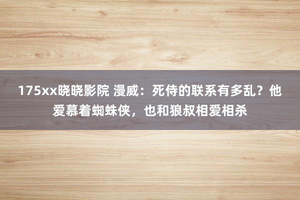 175xx晓晓影院 漫威：死侍的联系有多乱？他爱慕着蜘蛛侠，也和狼叔相爱相杀