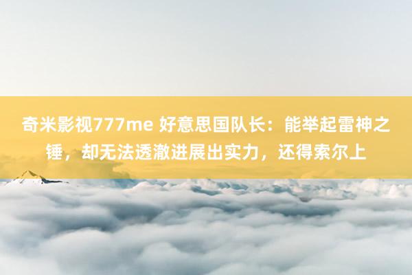 奇米影视777me 好意思国队长：能举起雷神之锤，却无法透澈进展出实力，还得索尔上