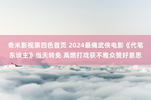 奇米影视第四色首页 2024最痛武侠电影《代笔东谈主》当天转免 高燃打戏获不雅众赞好意思