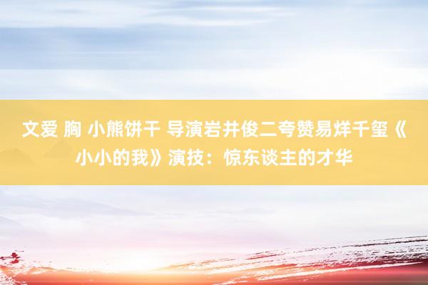 文爱 胸 小熊饼干 导演岩井俊二夸赞易烊千玺《小小的我》演技：惊东谈主的才华