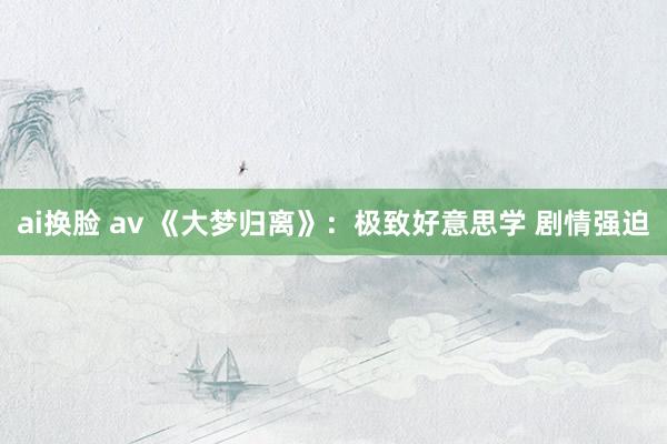 ai换脸 av 《大梦归离》：极致好意思学 剧情强迫