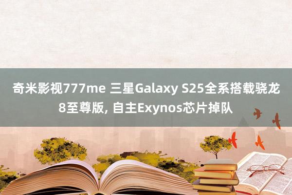 奇米影视777me 三星Galaxy S25全系搭载骁龙8至尊版， 自主Exynos芯片掉队