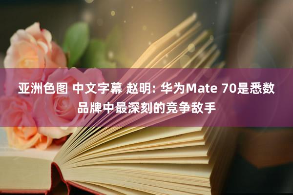 亚洲色图 中文字幕 赵明: 华为Mate 70是悉数品牌中最深刻的竞争敌手