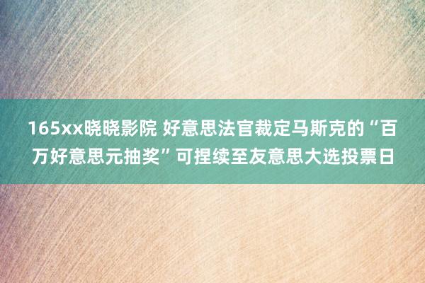 165xx晓晓影院 好意思法官裁定马斯克的“百万好意思元抽奖”可捏续至友意思大选投票日