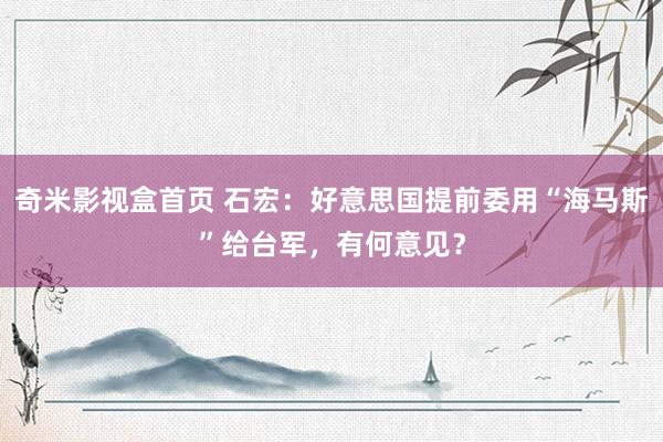 奇米影视盒首页 石宏：好意思国提前委用“海马斯”给台军，有何意见？