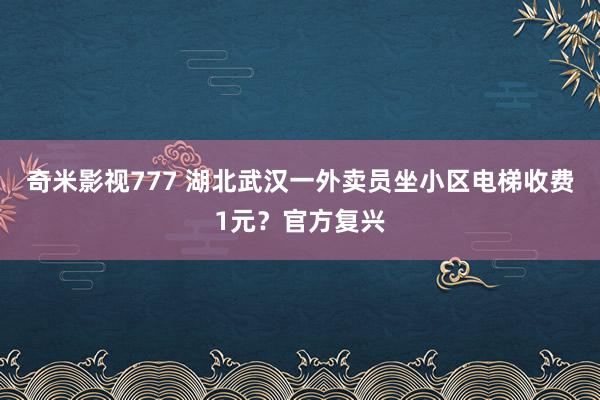 奇米影视777 湖北武汉一外卖员坐小区电梯收费1元？官方复兴