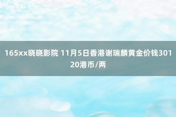 165xx晓晓影院 11月5日香港谢瑞麟黄金价钱30120港币/两