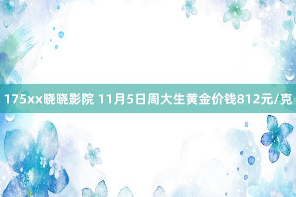 175xx晓晓影院 11月5日周大生黄金价钱812元/克