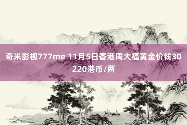 奇米影视777me 11月5日香港周大福黄金价钱30220港币/两