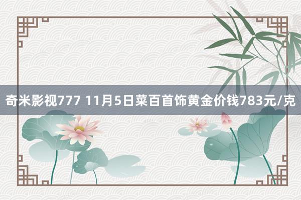 奇米影视777 11月5日菜百首饰黄金价钱783元/克