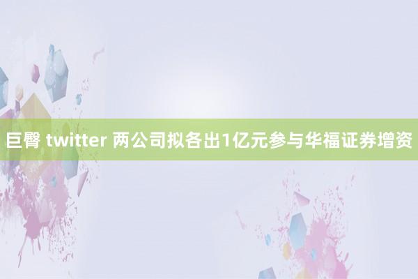 巨臀 twitter 两公司拟各出1亿元参与华福证券增资