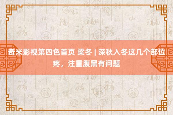 奇米影视第四色首页 梁冬 | 深秋入冬这几个部位疼，注重腹黑有问题