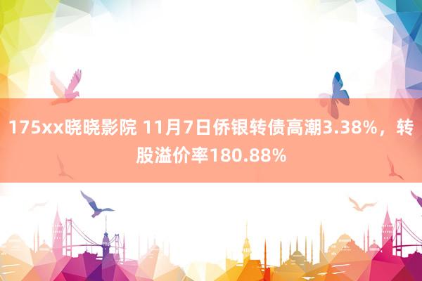 175xx晓晓影院 11月7日侨银转债高潮3.38%，转股溢价率180.88%