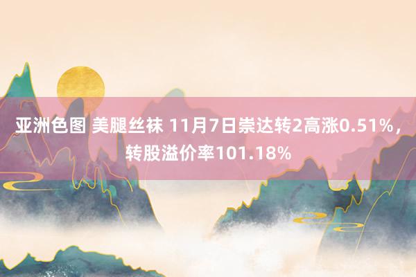 亚洲色图 美腿丝袜 11月7日崇达转2高涨0.51%，转股溢价率101.18%