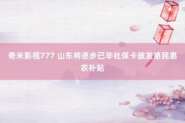 奇米影视777 山东将逐步已毕社保卡披发惠民惠农补贴