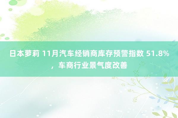 日本萝莉 11月汽车经销商库存预警指数 51.8%，车商行业景气度改善