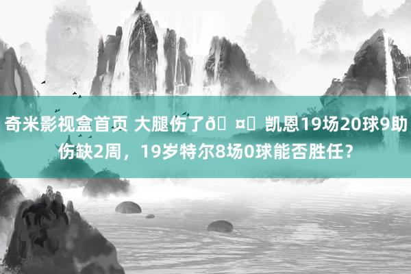 奇米影视盒首页 大腿伤了🤕凯恩19场20球9助伤缺2周，19岁特尔8场0球能否胜任？