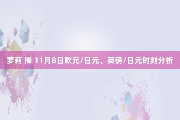 萝莉 操 11月8日欧元/日元、英镑/日元时刻分析