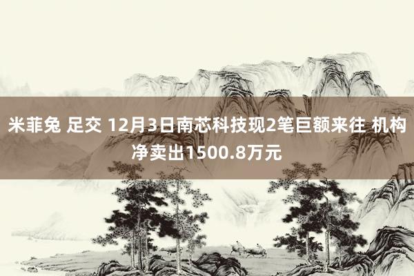 米菲兔 足交 12月3日南芯科技现2笔巨额来往 机构净卖出1500.8万元