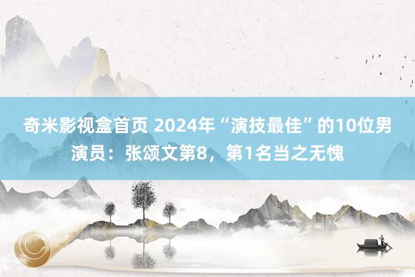 奇米影视盒首页 2024年“演技最佳”的10位男演员：张颂文第8，第1名当之无愧