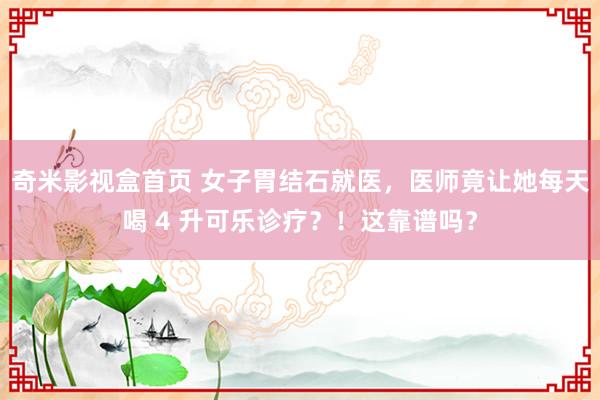 奇米影视盒首页 女子胃结石就医，医师竟让她每天喝 4 升可乐诊疗？！这靠谱吗？