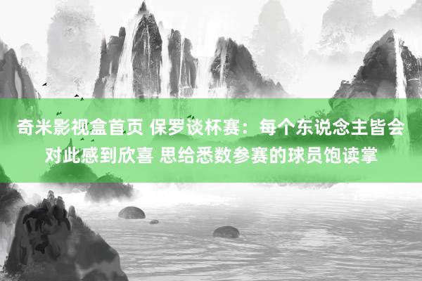 奇米影视盒首页 保罗谈杯赛：每个东说念主皆会对此感到欣喜 思给悉数参赛的球员饱读掌