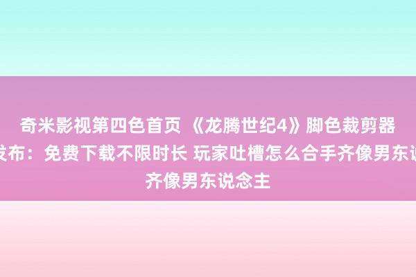 奇米影视第四色首页 《龙腾世纪4》脚色裁剪器颓落发布：免费下载不限时长 玩家吐槽怎么合手齐像男东说念主