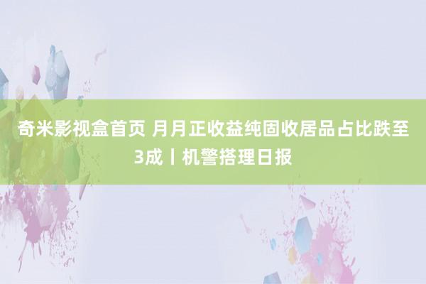 奇米影视盒首页 月月正收益纯固收居品占比跌至3成丨机警搭理日报