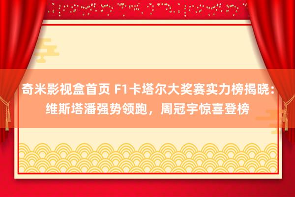 奇米影视盒首页 F1卡塔尔大奖赛实力榜揭晓：维斯塔潘强势领跑，周冠宇惊喜登榜