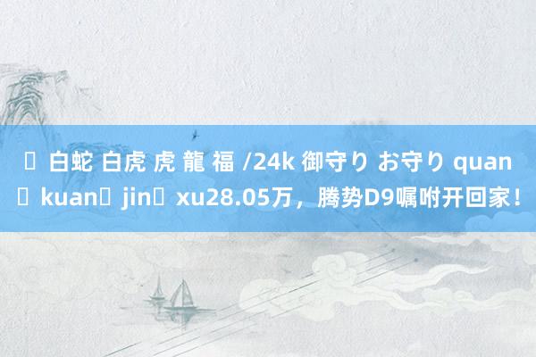 ✨白蛇 白虎 虎 龍 福 /24k 御守り お守り quan kuan jin xu28.05万，腾势D9嘱咐开回家！