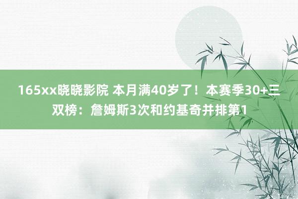 165xx晓晓影院 本月满40岁了！本赛季30+三双榜：詹姆斯3次和约基奇并排第1