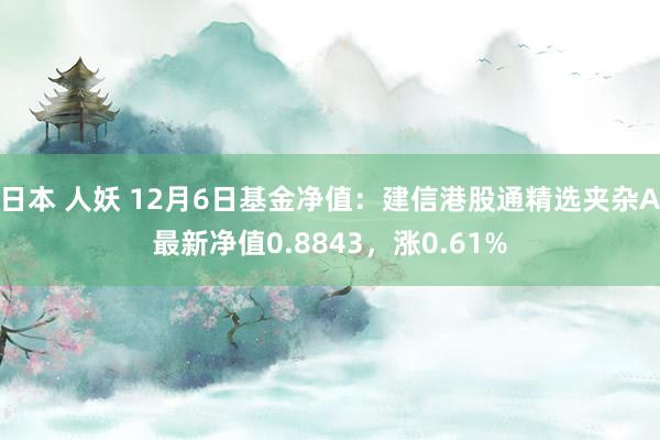 日本 人妖 12月6日基金净值：建信港股通精选夹杂A最新净值0.8843，涨0.61%