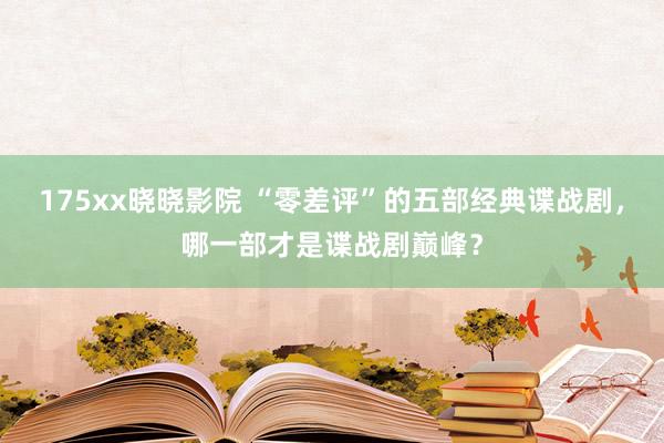 175xx晓晓影院 “零差评”的五部经典谍战剧，哪一部才是谍战剧巅峰？