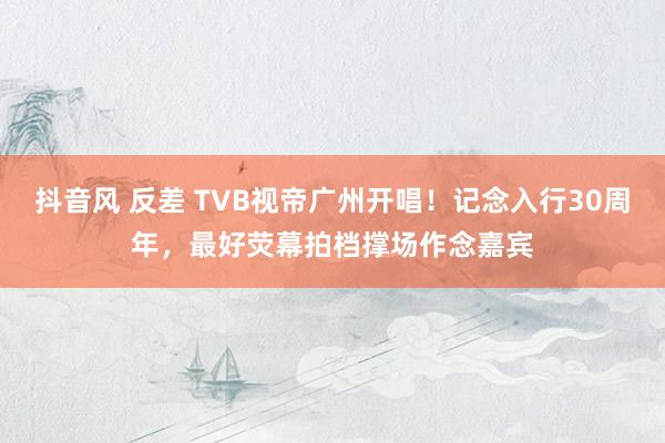 抖音风 反差 TVB视帝广州开唱！记念入行30周年，最好荧幕拍档撑场作念嘉宾