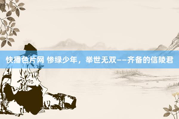 快播色片网 惨绿少年，举世无双——齐备的信陵君