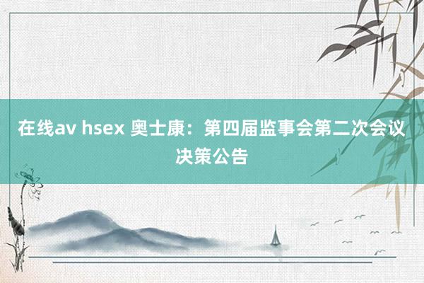 在线av hsex 奥士康：第四届监事会第二次会议决策公告