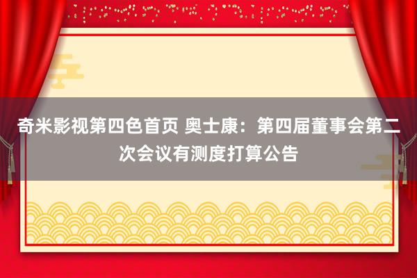 奇米影视第四色首页 奥士康：第四届董事会第二次会议有测度打算公告