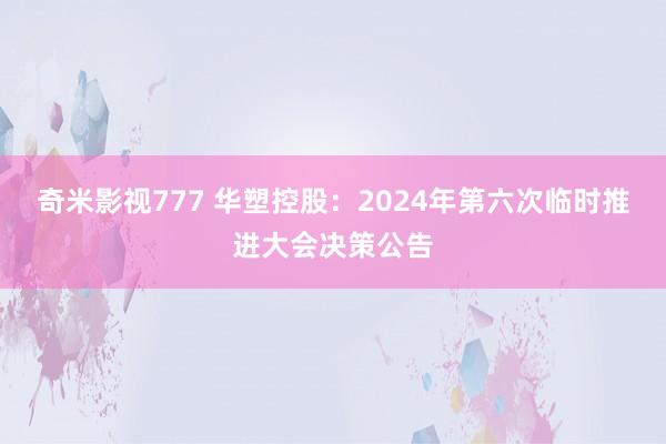 奇米影视777 华塑控股：2024年第六次临时推进大会决策公告