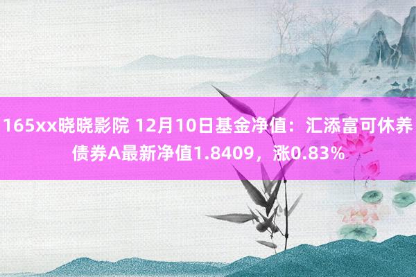 165xx晓晓影院 12月10日基金净值：汇添富可休养债券A最新净值1.8409，涨0.83%